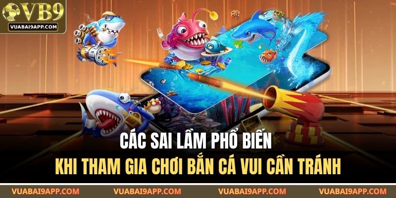 Các sai lầm phổ biến khi tham gia chơi bắn cá vui cần tránh