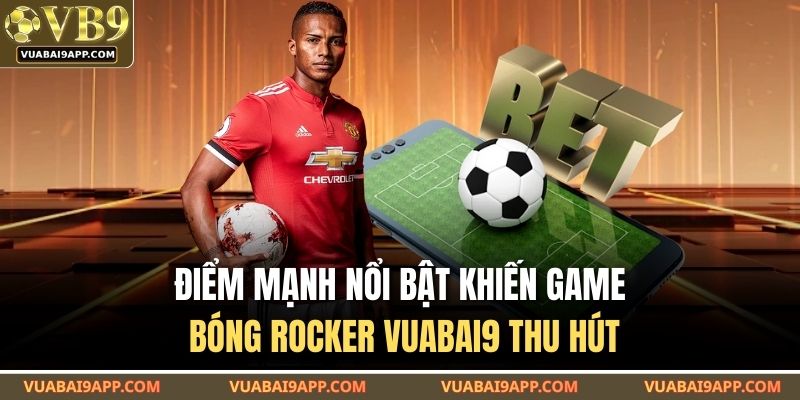 Điểm mạnh nổi bật khiến game bóng rocker VUABAI9 thu hút
