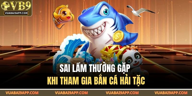 Sai lầm thường gặp khi tham gia bắn cá Hải Tặc