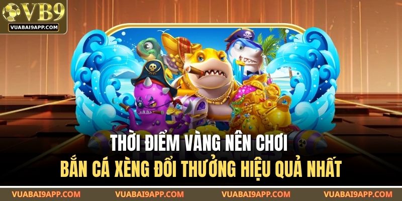 Thời điểm vàng nên chơi bắn cá xèng đổi thưởng hiệu quả nhất